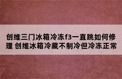 创维三门冰箱冷冻f3一直跳如何修理 创维冰箱冷藏不制冷但冷冻正常